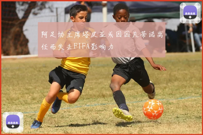 阿足协主席塔皮亚或因因凡蒂诺离任而失去FIFA影响力