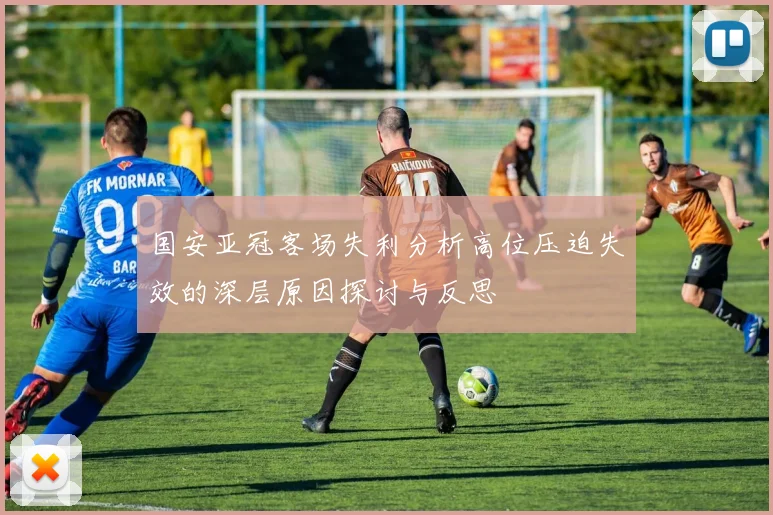 国安亚冠客场失利分析高位压迫失效的深层原因探讨与反思