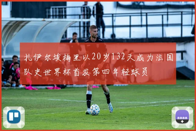 扎伊尔埃梅里以20岁132天成为法国队史世界杯首发第四年轻球员