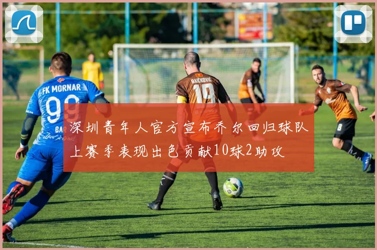深圳青年人官方宣布乔尔回归球队上赛季表现出色贡献10球2助攻