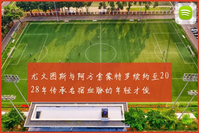 尤文图斯与阿方索蒙特罗续约至2028年传承名宿血脉的年轻才俊