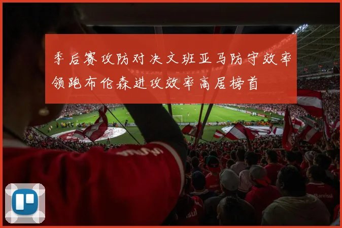 季后赛攻防对决文班亚马防守效率领跑布伦森进攻效率高居榜首