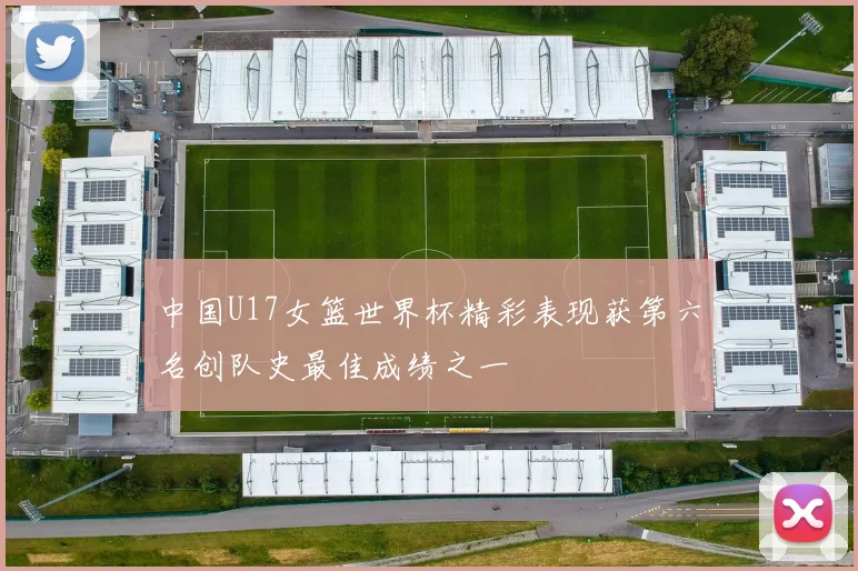 中国U17女篮世界杯精彩表现获第六名创队史最佳成绩之一