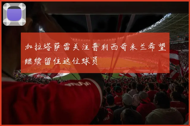 加拉塔萨雷关注普利西奇米兰希望继续留住这位球员