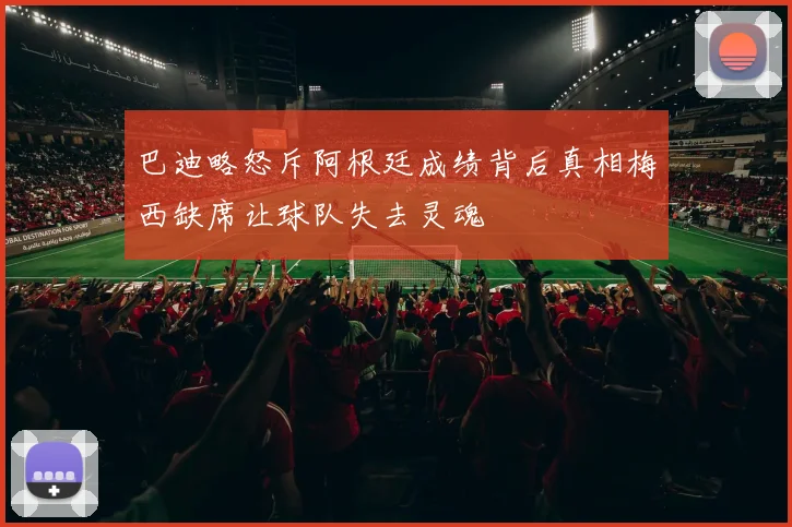 巴迪略怒斥阿根廷成绩背后真相梅西缺席让球队失去灵魂