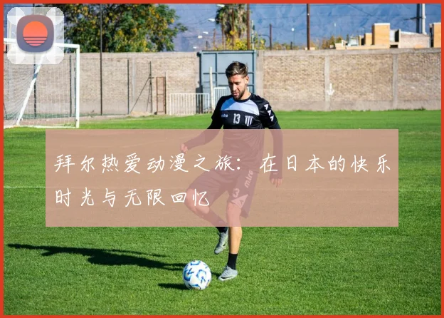 拜尔热爱动漫之旅：在日本的快乐时光与无限回忆