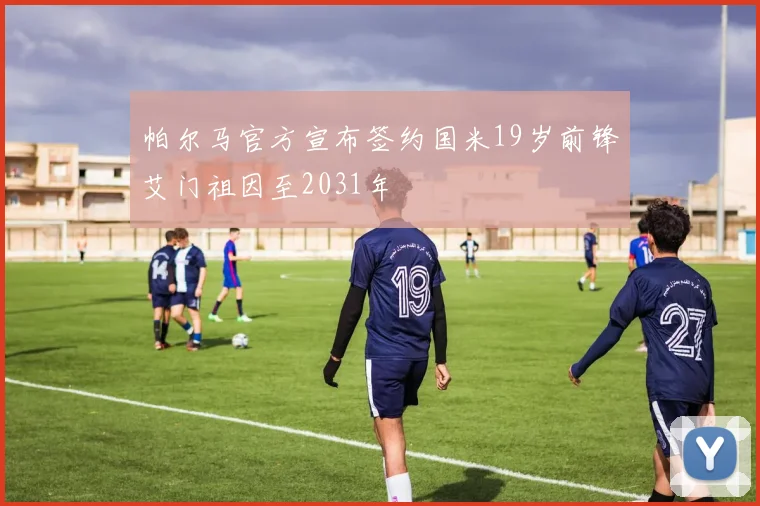 帕尔马官方宣布签约国米19岁前锋艾门祖因至2031年